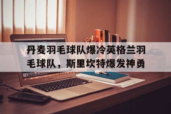 包含丹麦羽毛球队爆冷英格兰羽毛球队，斯里坎特爆发神勇的词条