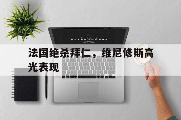 法国绝杀拜仁，维尼修斯高光表现的简单介绍