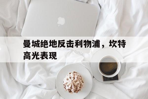 曼城绝地反击利物浦，坎特高光表现的简单介绍